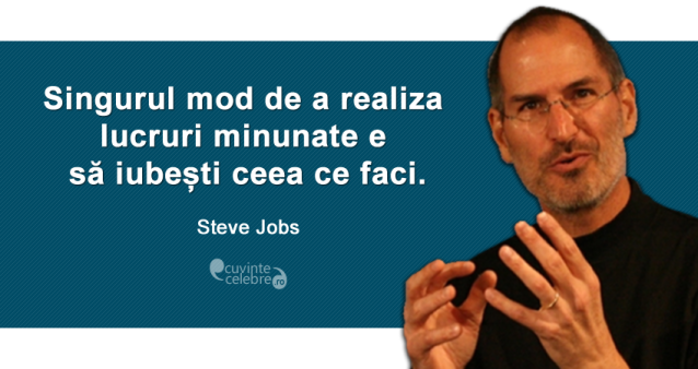 ”Singurul mod de a realiza lucruri minunate e să iubești ceea ce faci.” Steve Jobs