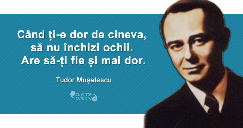 "Când ți-e dor de cineva, să nu închizi ochii. Are să-ți fie și mai dor." Tudor Mușatescu