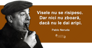 ”Visele nu se risipesc. Dar nici nu zboară, dacă nu le dai aripi.” Pablo Neruda