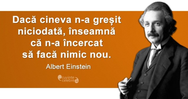 „Dacă cineva n-a greșit niciodată, înseamnă că n-a încercat să facă nimic nou.” Albert Einstein