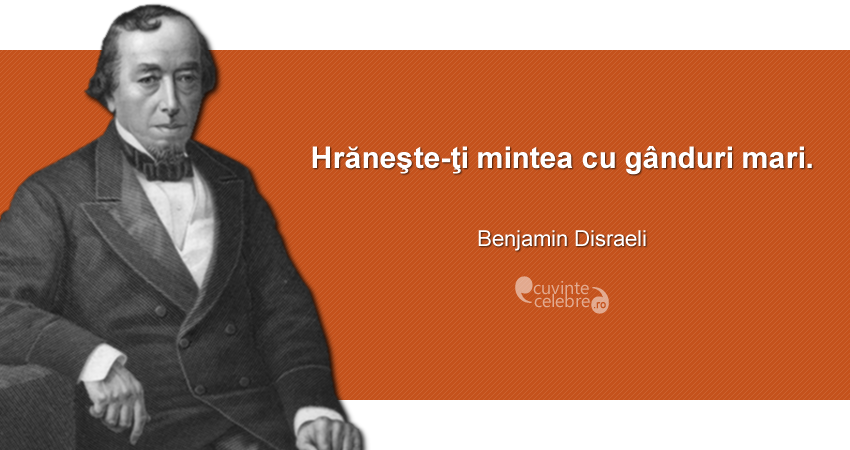 "Hrăneşte-ţi mintea cu gânduri mari." Benjamin Disraeli