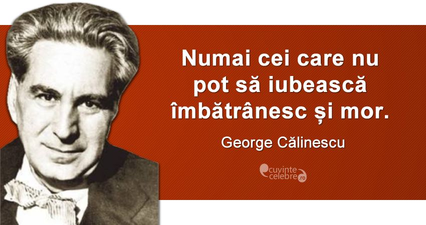 „Numai cei care nu pot să iubească îmbătrânesc și mor.” George Călinescu