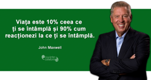 ”Viața este 10% ceea ce ți se întâmplă și 90% cum reacționezi la ce ți se întâmplă.” John Maxwell