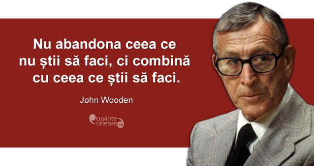 ”Nu abandona ceea ce nu știi să faci, ci combină cu ceea ce știi să faci.” John Wooden