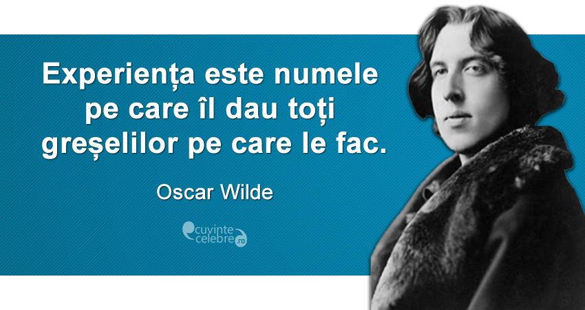 „Experiența este numele pe care îl dau toți greșelilor pe care le fac.” Oscar Wilde