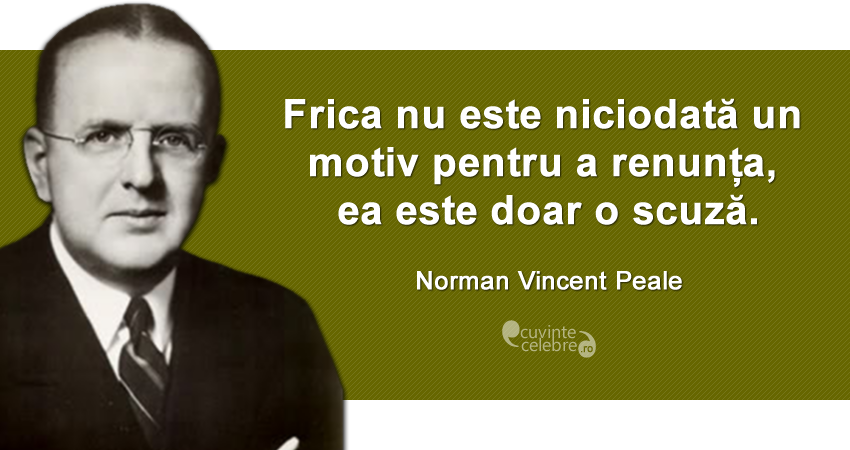 ”Frica nu este niciodată un motiv pentru a renunța, ea este doar o scuză.” Norman Vincent Peale