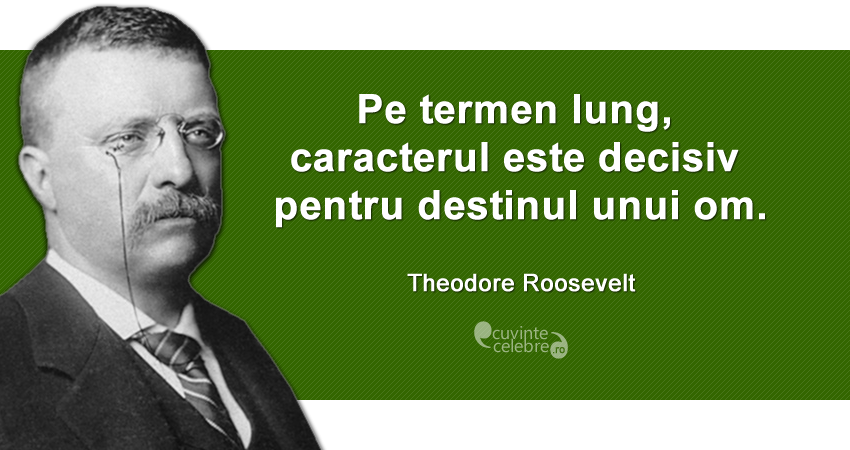 "Pe termen lung, caracterul este decisiv pentru destinul unui om." Theodore Roosevelt
