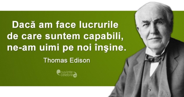 „Dacă am face lucrurile de care suntem capabili, ne-am uimi pe noi înşine.” Thomas Edison