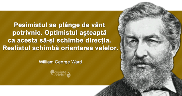 "Pesimistul se plânge de vânt potrivnic. Optimistul așteaptă ca acesta să-și schimbe direcția. Realistul schimbă orientarea velelor." William George Ward