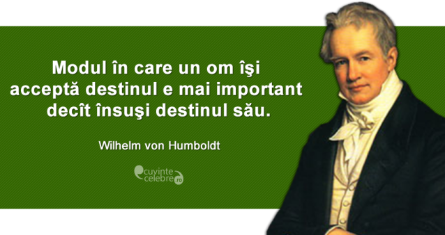 "Modul în care un om îşi acceptă destinul e mai important decît însuşi destinul său." Wilhelm von Humboldt