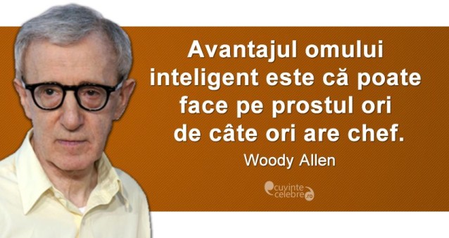 „Avantajul omului inteligent este că poate face pe prostul ori de câte ori are chef.” Woody Allen