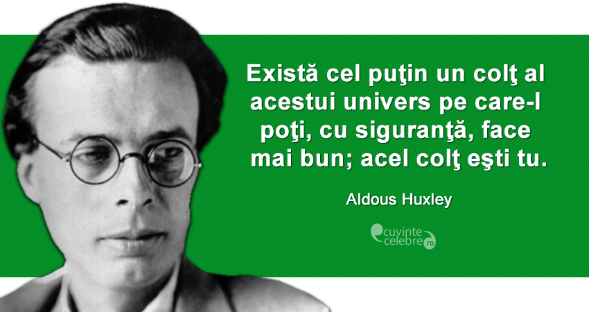 ”Există cel puţin un colţ al acestui univers pe care-l poţi, cu siguranţă, face mai bun; acel colţ eşti tu.” Aldous Huxley