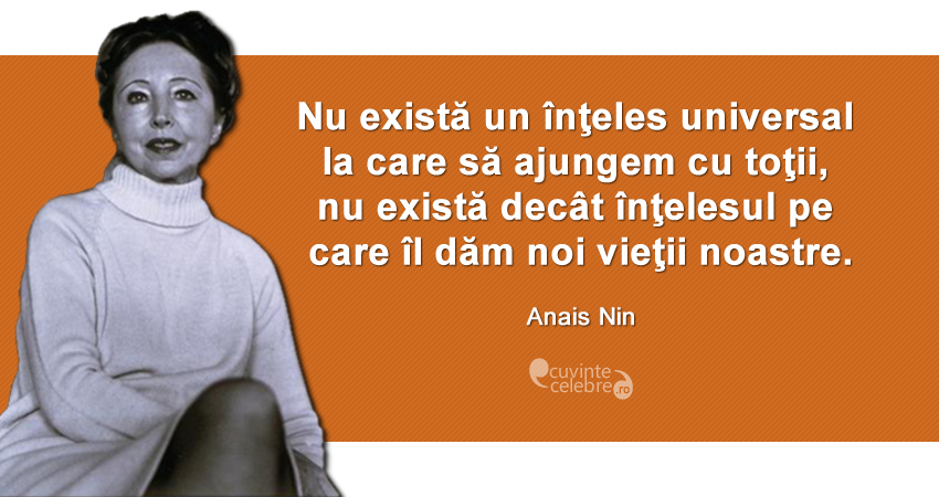 ”Nu există un înţeles universal la care să ajungem cu toţii, nu există decât înţelesul pe care îl dăm noi vieţii noastre.” Anais Nin