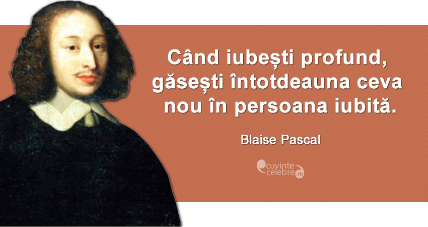 "Când iubești profund, găsești întotdeauna ceva nou în persoana iubită." Blaise Pascal