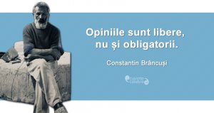 ”Opiniile sunt libere, nu și obligatorii.” Constantin Brâncuși
