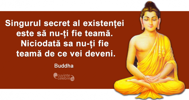 "Singurul secret al existenței este să nu-ți fie teamă. Niciodată sa nu-ți fie teamă de ce vei deveni." Budddha