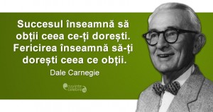 „Succesul înseamnă să obții ceea ce-ți dorești. Fericirea înseamnă să-ți dorești ceea ce obții.” Dale Carnegie