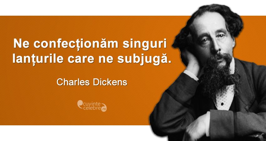 „Ne confecționăm singuri lanțurile care ne subjugă.” Charles Dickens