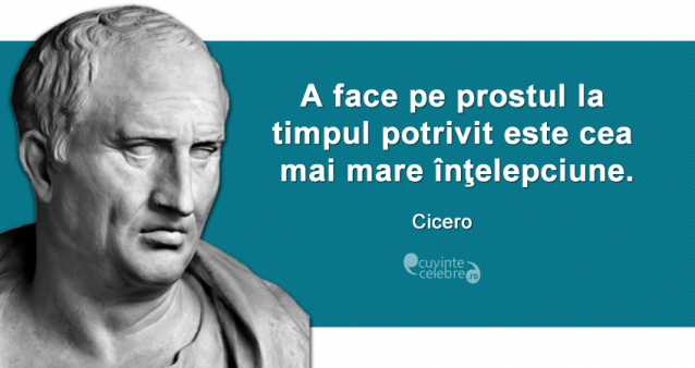 ”A face pe prostul la timpul potrivit este cea mai mare înţelepciune.” Cicero