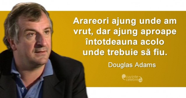 „Arareori ajung unde am vrut, dar ajung aproape întotdeauna acolo unde trebuie să fiu.” Douglas Adams