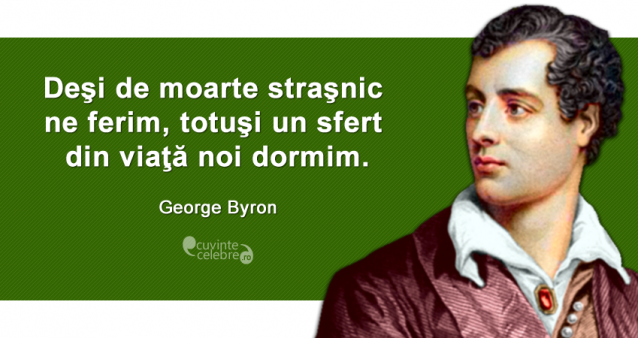 ”Deşi de moarte straşnic ne ferim, totuşi un sfert din viaţă noi dormim.” George Byron