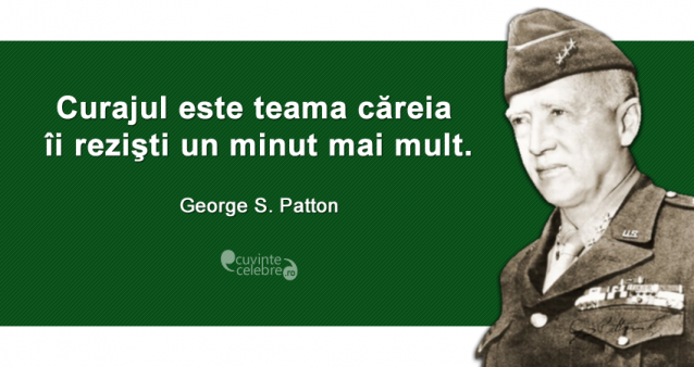 "Curajul este teama căreia îi rezişti un minut mai mult." George S. Patton