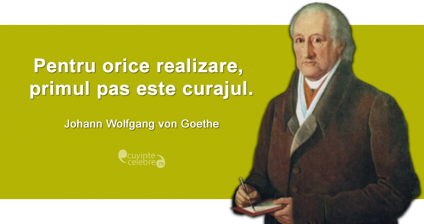 "Pentru orice realizare, primul pas este curajul." Johann Wolfgang von Goethe