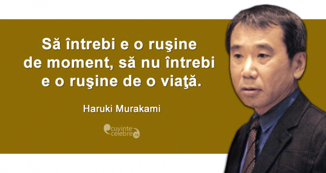 "Să întrebi e o ruşine de moment, să nu întrebi e o ruşine de o viaţă." Haruki Murakami