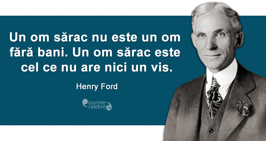 "Un om sărac nu este un om fără bani. Un om sărac este cel ce nu are nici un vis." Henry Ford