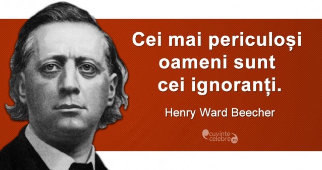 „Cei mai periculoși oameni sunt cei ignoranți.” Henry Ward Beecher