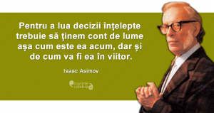 ”Pentru a lua decizii înțelepte trebuie să ținem cont de lume așa cum este ea acum, dar și de cum va fi ea în viitor.” Isaac Asimov