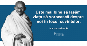 "Este mai bine să lăsăm viața să vorbească despre noi în locul cuvintelor." Mahatma Gandhi