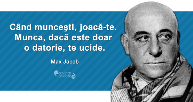 ”Când munceşti, joacă-te. Munca, dacă este doar o datorie, te ucide.” Max Jacob