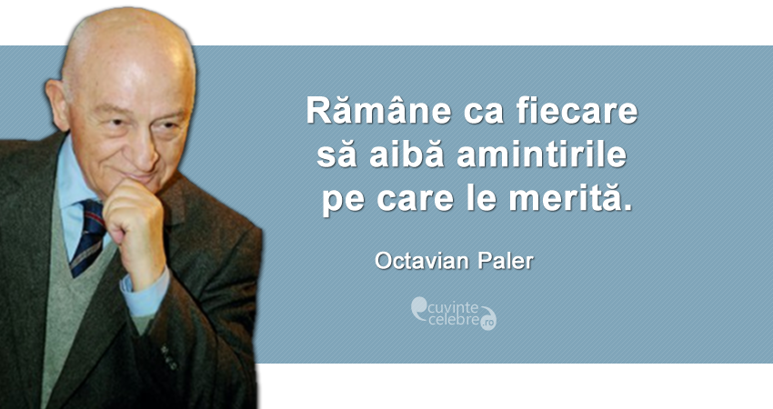 "Rămâne ca fiecare să aibă amintirile pe care le merită." Octavian Paler