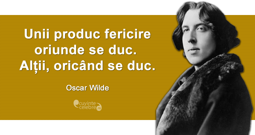 "Unii produc fericire oriunde se duc. Alții, oricând se duc." Oscar Wilde