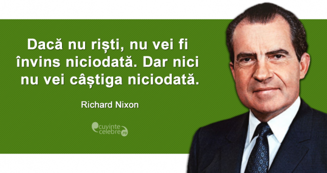 ”Dacă nu riști, nu vei fi învins niciodată. Dar nici nu vei câștiga niciodată.” Richard Nixon