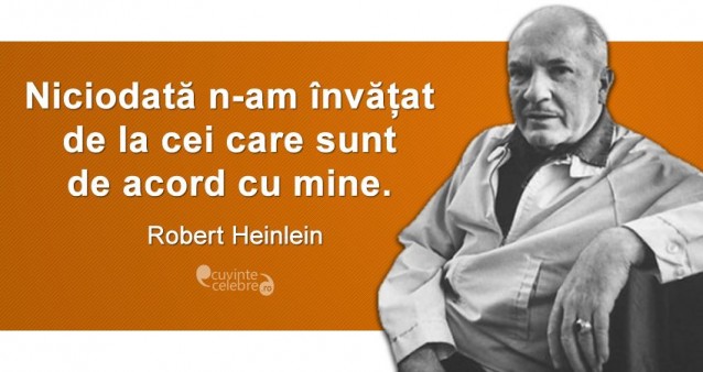 „Niciodată n-am învățat de la cei care sunt de acord cu mine.” Robert Heinlein