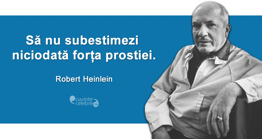 ”Să nu subestimezi niciodată forța prostiei.” Robert Heinlein