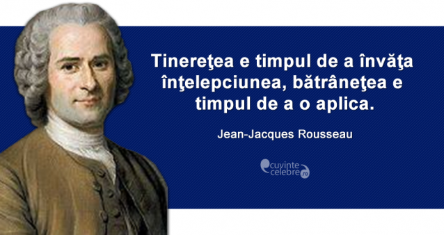 "Tinereţea e timpul de a învăţa înţelepciunea, bătrâneţea e timpul de a o aplica." Jean-Jacques Rousseau