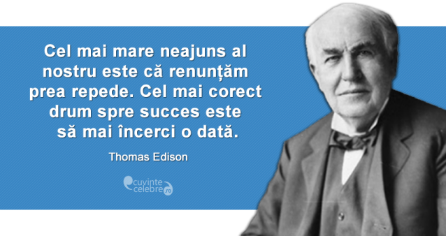 „Cel mai mare neajuns al nostru este că renunțăm prea repede. Cel mai corect drum către succes este să mai încerci o dată.” Thomas Edison