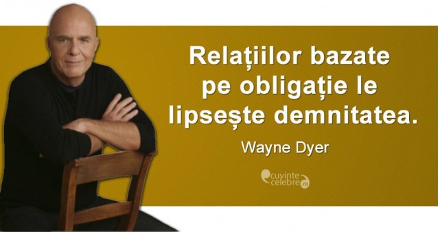 „Relațiilor bazate pe obligație le lipsește demnitatea.” Wayne Dyer