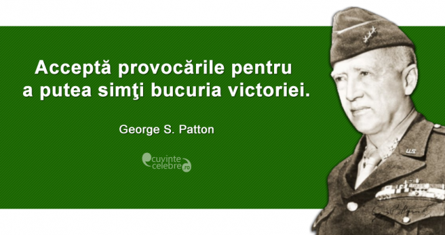 "Acceptă provocările pentru a putea simţi bucuria victoriei." George S. Patton