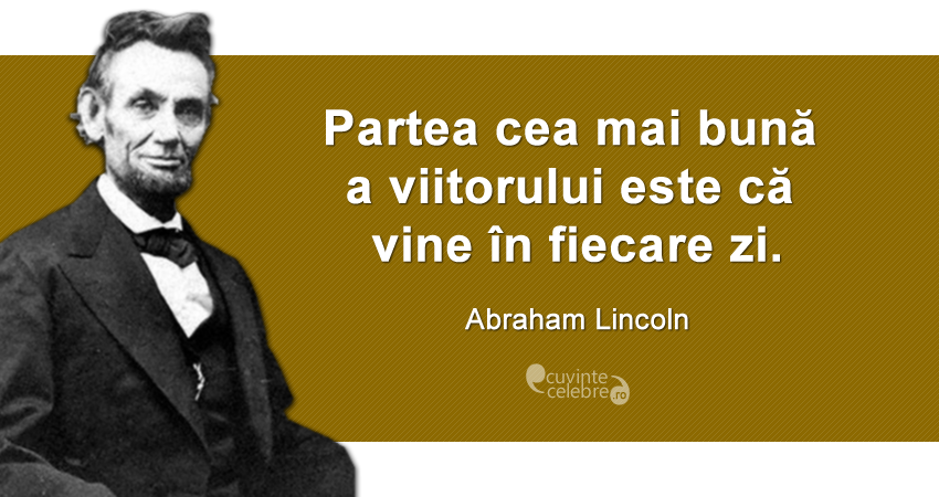 ”Partea cea mai bună a viitorului este că vine în fiecare zi.” Abraham Lincoln