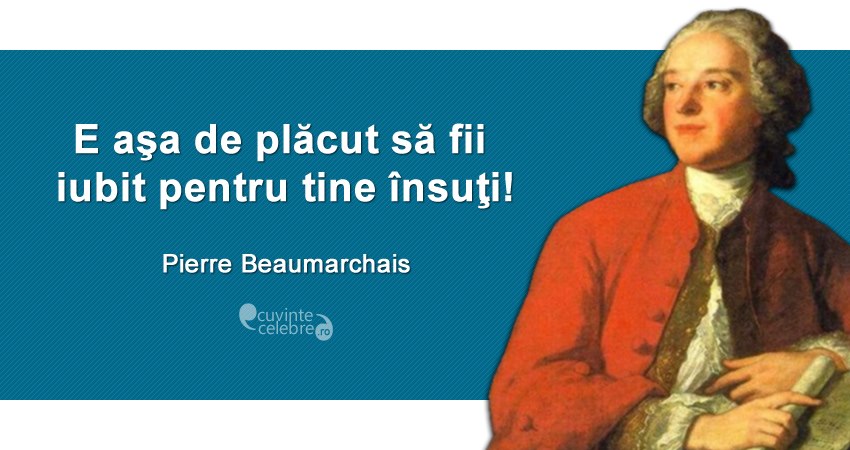 ”E aşa de plăcut să fii iubit pentru tine însuţi!” Pierre Beaumarchais