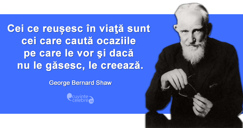 "Cei ce reușesc în viaţă sunt cei care caută ocaziile pe care le vor şi dacă nu le găsesc, le creează." George Bernard Shaw
