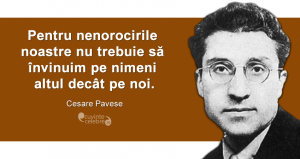 "Pentru nenorocirile noastre nu trebuie să învinuim pe nimeni altul decât pe noi." Cesare Pavese