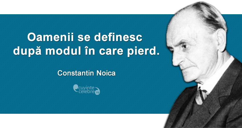 ”Oamenii se definesc după modul în care pierd.” Constantin Noica