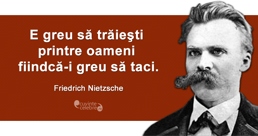 "E greu să trăieşti printre oameni fiindcă-i greu să taci." Friedrich Nietzsche