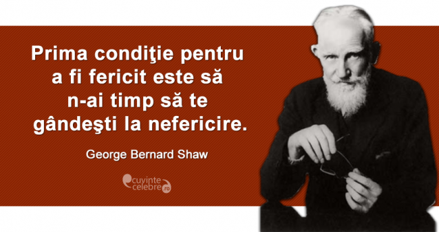 "Prima condiţie pentru a fi fericit este să n-ai timp să te gândeşti la nefericire." George Bernard Shaw