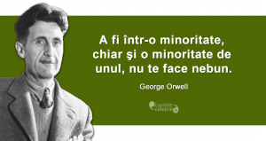 ”A fi într-o minoritate, chiar şi o minoritate de unul, nu te face nebun.” George Orwell